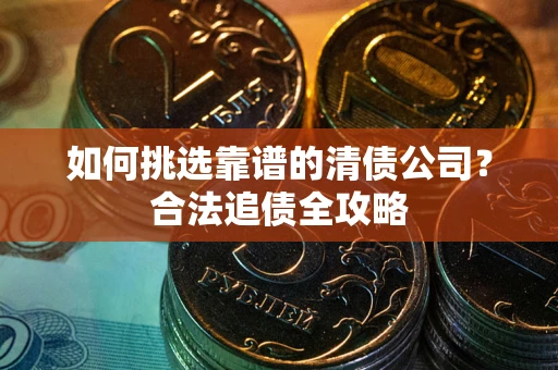 武汉如何挑选靠谱的清债公司?合法追债全攻略 武汉如何挑选靠谱的清债公司?合法追债全攻略