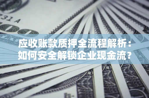 武汉应收账款质押全流程解析：如何安全解锁企业现金流？