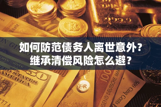 武汉如何防范债务人离世意外？继承清偿风险怎么避？