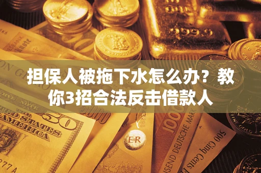 武汉担保人被拖下水怎么办？教你3招合法反击借款人