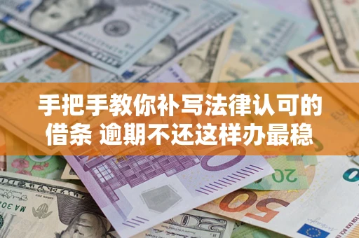 武汉手把手教你补写法律认可的借条 逾期不还这样办最稳妥