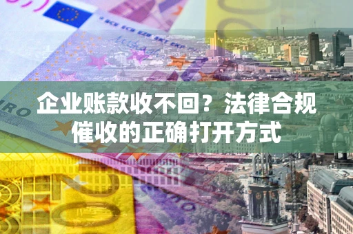 武汉企业账款收不回？法律合规催收的正确打开方式