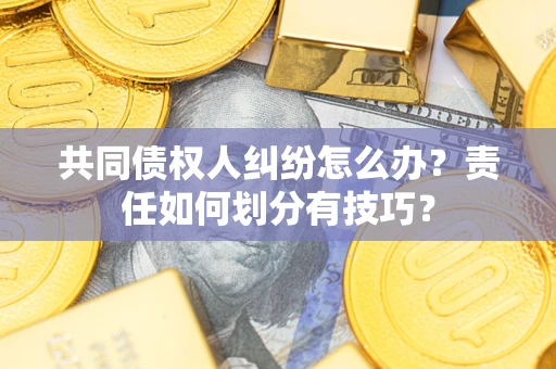 武汉共同债权人纠纷怎么办？责任如何划分有技巧？