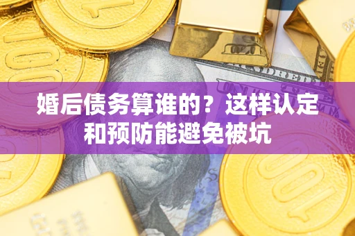 武汉婚后债务算谁的？这样认定和预防能避免被坑