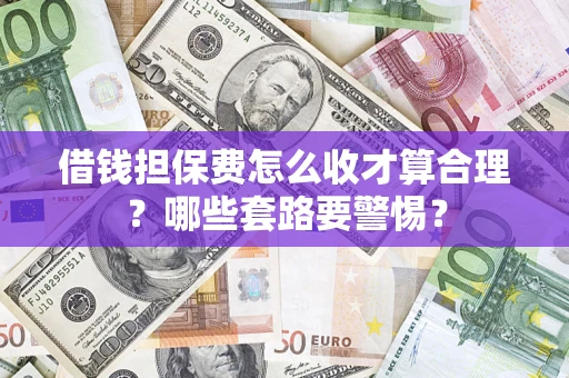 武汉借钱担保费怎么收才算合理？哪些套路要警惕？