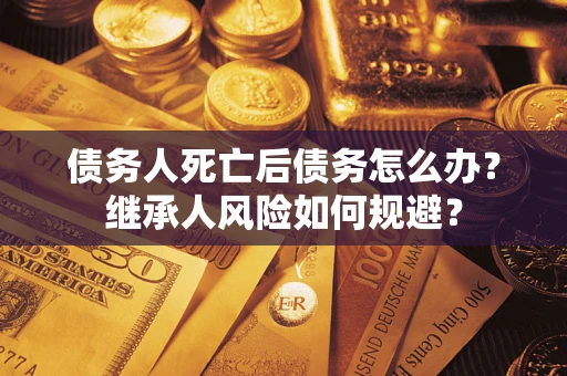 武汉债务人死亡后债务怎么办？继承人风险如何规避？