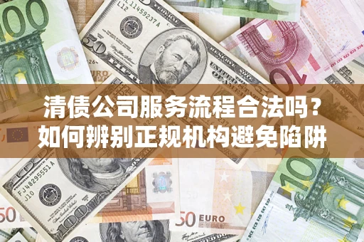 武汉清债公司服务流程合法吗？如何辨别正规机构避免陷阱？