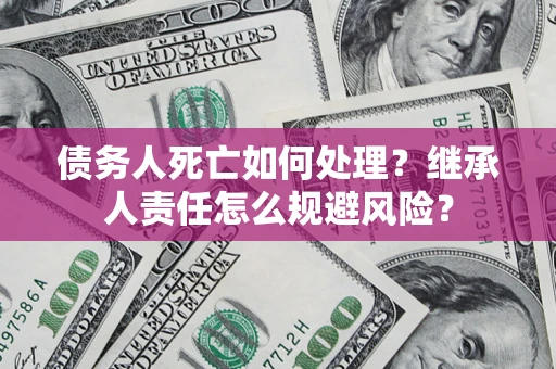 武汉债务人死亡如何处理?继承人责任怎么规避风险? 武汉债务人死亡如何处理?继承人责任怎么规避风险?