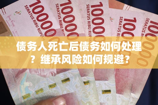武汉债务人死亡后债务如何处理？继承风险如何规避？