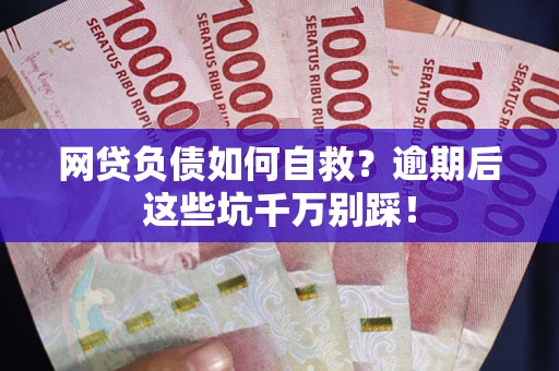 武汉网贷负债如何自救？逾期后这些坑千万别踩！