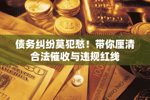 武汉债务纠纷莫犯愁！带你厘清合法催收与违规红线