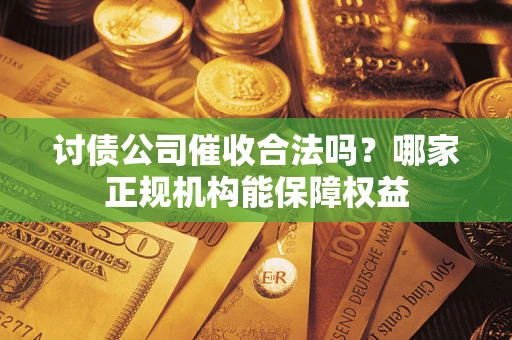 武汉讨债公司催收合法吗？哪家正规机构能保障权益