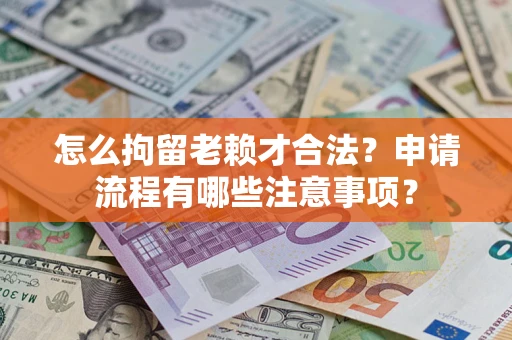 武汉怎么拘留老赖才合法？申请流程有哪些注意事项？