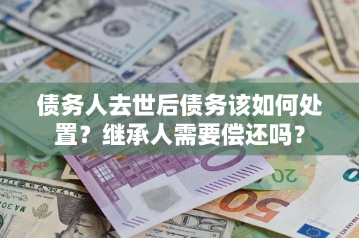 武汉债务人去世后债务该如何处置？继承人需要偿还吗？