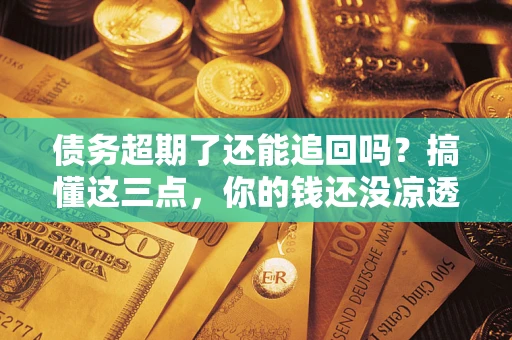 武汉债务超期了还能追回吗？搞懂这三点，你的钱还没凉透