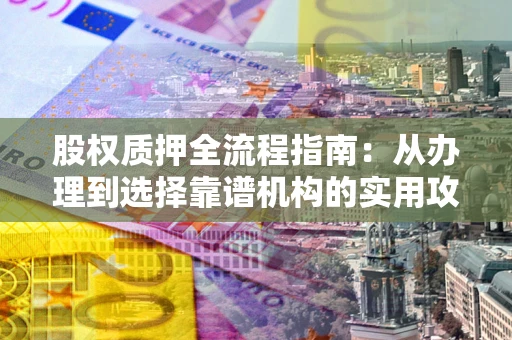 武汉股权质押全流程指南：从办理到选择靠谱机构的实用攻略
