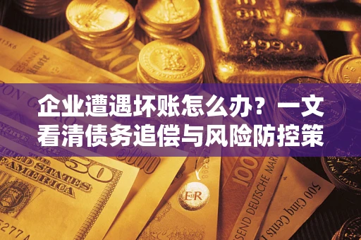 武汉企业遭遇坏账怎么办？一文看清债务追偿与风险防控策略