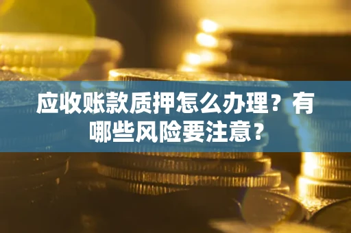 武汉应收账款质押怎么办理？有哪些风险要注意？