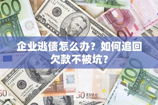 武汉企业逃债怎么办？如何追回欠款不被坑？