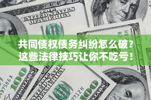 武汉共同债权债务纠纷怎么破？这些法律技巧让你不吃亏！
