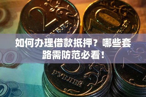 武汉如何办理借款抵押？哪些套路需防范必看！