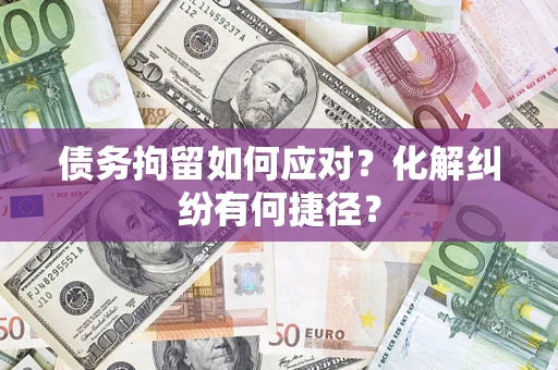 武汉债务拘留如何应对？化解纠纷有何捷径？