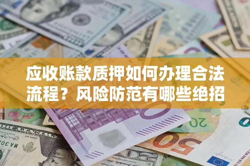 武汉应收账款质押如何办理合法流程？风险防范有哪些绝招？