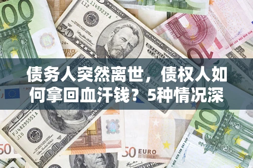 武汉债务人突然离世，债权人如何拿回血汗钱？5种情况深度解析