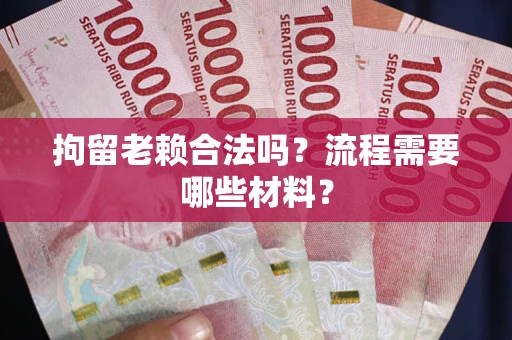 武汉拘留老赖合法吗？流程需要哪些材料？