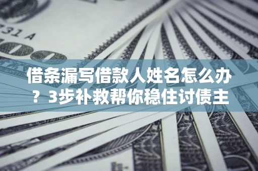 武汉借条漏写借款人姓名怎么办？3步补救帮你稳住讨债主动权