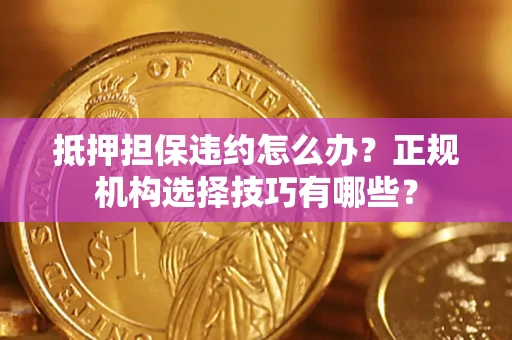 武汉抵押担保违约怎么办？正规机构选择技巧有哪些？