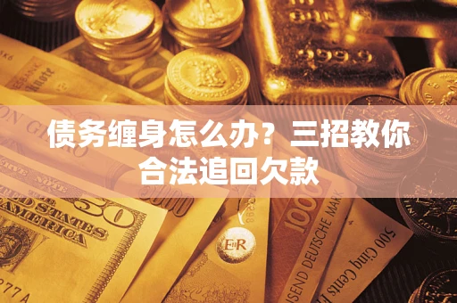 武汉债务缠身怎么办？三招教你合法追回欠款