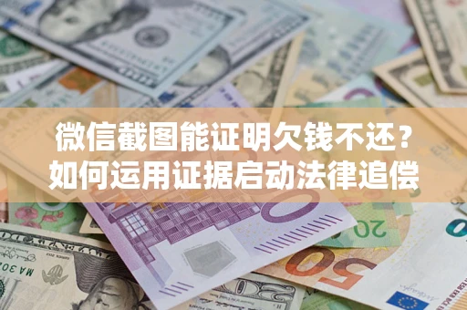 武汉微信截图能证明欠钱不还？如何运用证据启动法律追偿程序？