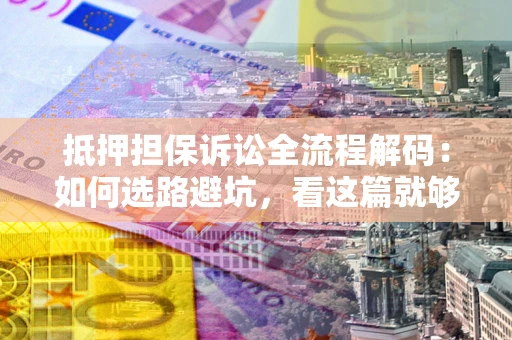 武汉抵押担保诉讼全流程解码：如何选路避坑，看这篇就够了
