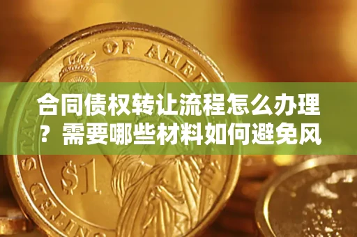 武汉合同债权转让流程怎么办理？需要哪些材料如何避免风险？