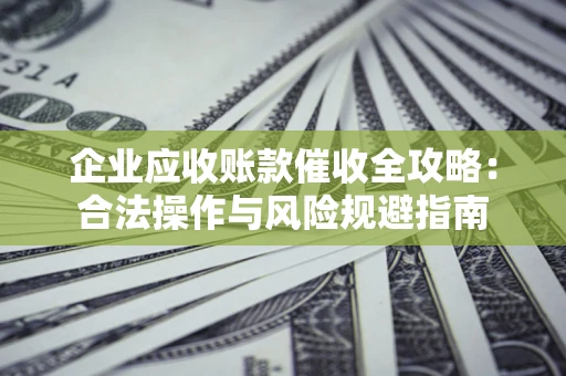 武汉企业应收账款催收全攻略：合法操作与风险规避指南