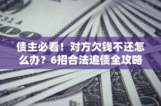 武汉债主必看！对方欠钱不还怎么办？6招合法追债全攻略