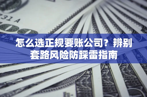 武汉怎么选正规要账公司？辨别套路风险防踩雷指南