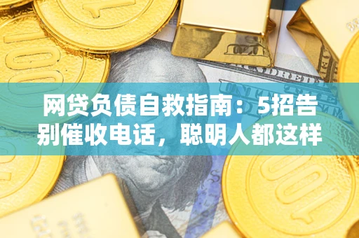 武汉网贷负债自救指南：5招告别催收电话，聪明人都这样做
