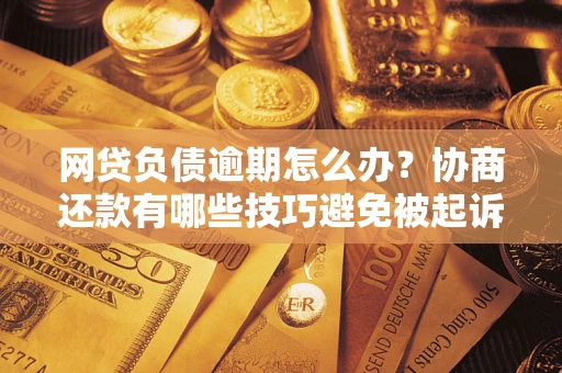 武汉网贷负债逾期怎么办？协商还款有哪些技巧避免被起诉？