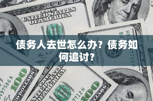 武汉债务人去世怎么办？债务如何追讨？