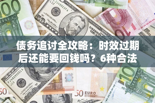 武汉债务追讨全攻略：时效过期后还能要回钱吗？6种合法手段助你维权