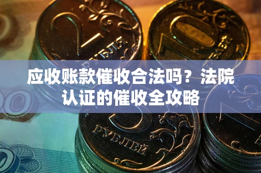 武汉应收账款催收合法吗？法院认证的催收全攻略