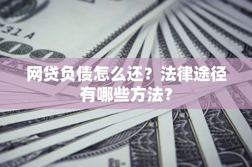 武汉网贷负债怎么还？法律途径有哪些方法？