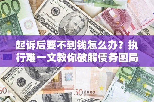 武汉起诉后要不到钱怎么办？执行难一文教你破解债务困局