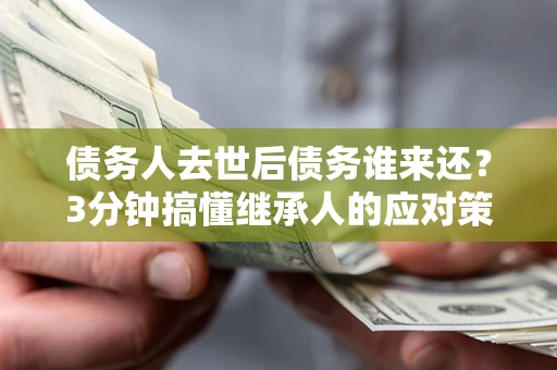 武汉债务人去世后债务谁来还？3分钟搞懂继承人的应对策略