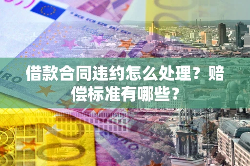 武汉借款合同违约怎么处理？赔偿标准有哪些？