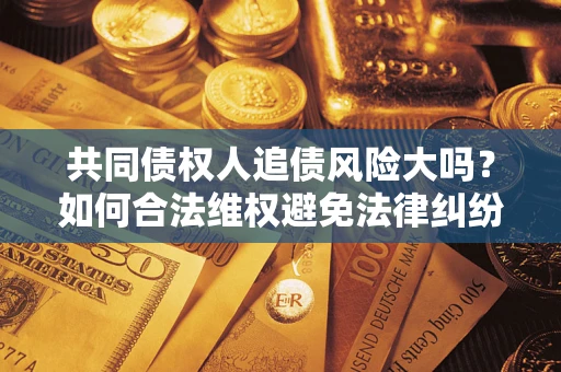 武汉共同债权人追债风险大吗？如何合法维权避免法律纠纷？