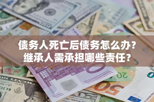 武汉债务人死亡后债务怎么办？继承人需承担哪些责任？