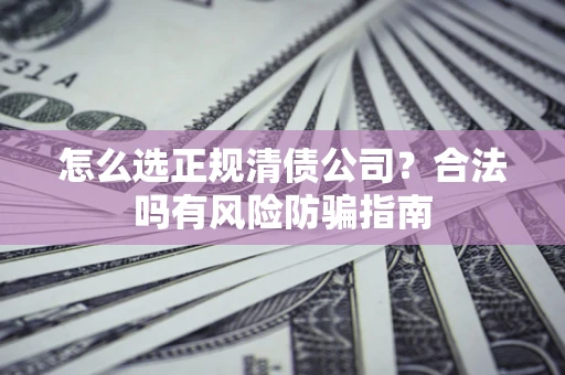 武汉怎么选正规清债公司？合法吗有风险防骗指南